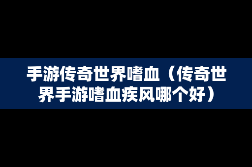 手游传奇世界嗜血（传奇世界手游嗜血疾风哪个好）