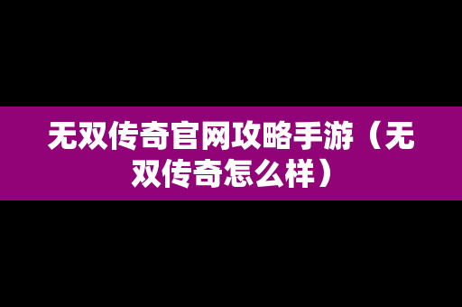 无双传奇官网攻略手游（无双传奇怎么样）