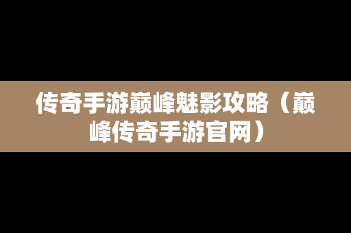 传奇手游巅峰魅影攻略（巅峰传奇手游官网）