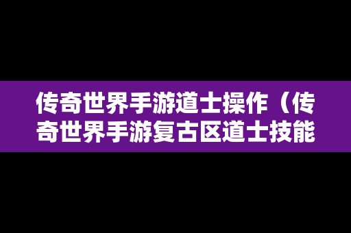 传奇世界手游道士操作（传奇世界手游复古区道士技能选择）
