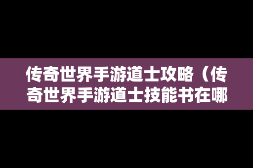 传奇世界手游道士攻略（传奇世界手游道士技能书在哪打）