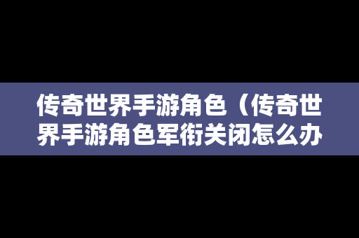 传奇世界手游角色（传奇世界手游角色军衔关闭怎么办）
