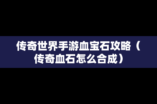 传奇世界手游血宝石攻略（传奇血石怎么合成）