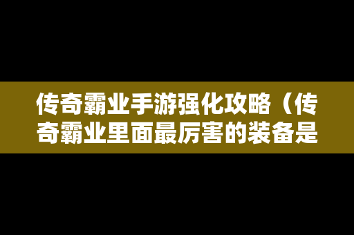 传奇霸业手游强化攻略（传奇霸业里面最厉害的装备是什么）