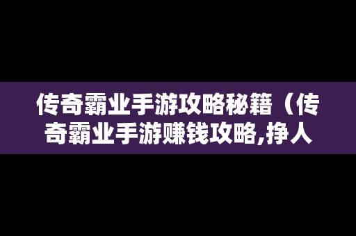 传奇霸业手游攻略秘籍（传奇霸业手游赚钱攻略,挣人民币的方法）