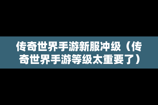 传奇世界手游新服冲级（传奇世界手游等级太重要了）