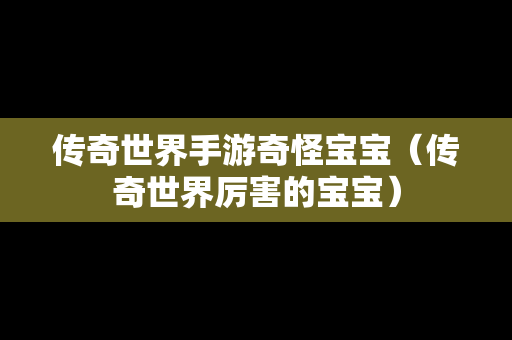 传奇世界手游奇怪宝宝（传奇世界厉害的宝宝）