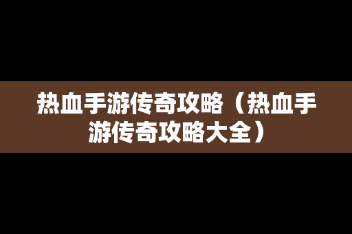热血手游传奇攻略（热血手游传奇攻略大全）
