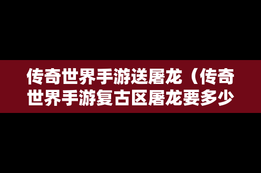 传奇世界手游送屠龙（传奇世界手游复古区屠龙要多少钱）