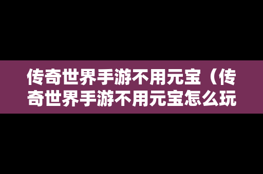 传奇世界手游不用元宝（传奇世界手游不用元宝怎么玩）