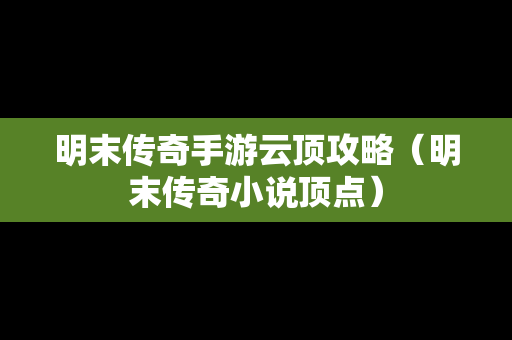 明末传奇手游云顶攻略（明末传奇小说顶点）