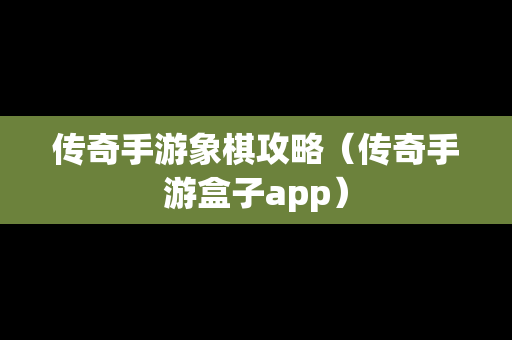 传奇手游象棋攻略（传奇手游盒子app）