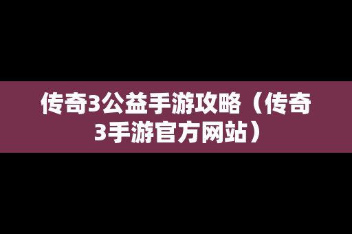 传奇3公益手游攻略（传奇3手游官方网站）