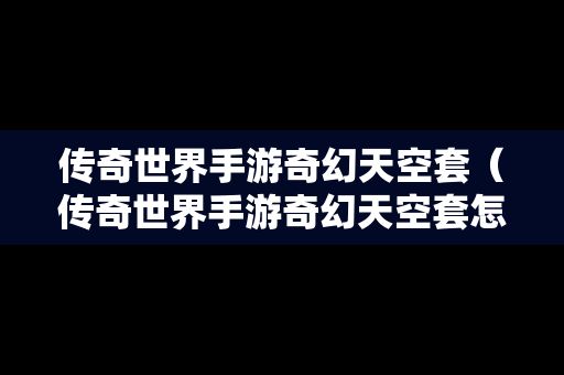 传奇世界手游奇幻天空套（传奇世界手游奇幻天空套怎么合成）