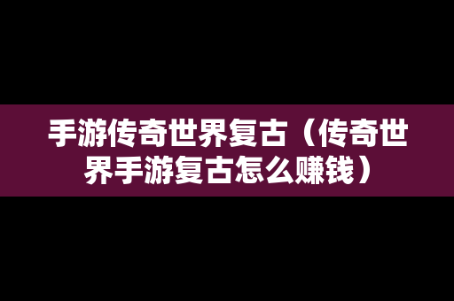 手游传奇世界复古（传奇世界手游复古怎么赚钱）