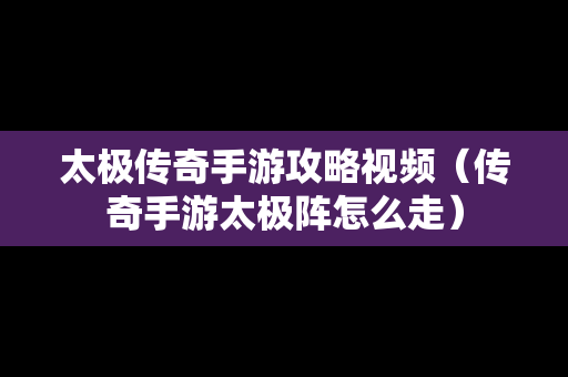 太极传奇手游攻略视频（传奇手游太极阵怎么走）