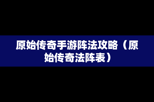 原始传奇手游阵法攻略（原始传奇法阵表）