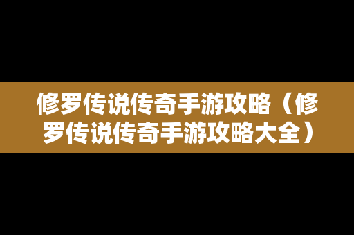 修罗传说传奇手游攻略（修罗传说传奇手游攻略大全）