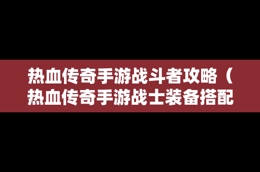 热血传奇手游战斗者攻略（热血传奇手游战士装备搭配大全）