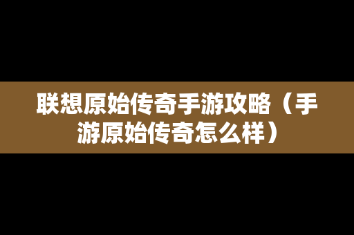 联想原始传奇手游攻略（手游原始传奇怎么样）