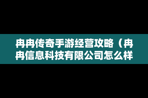 冉冉传奇手游经营攻略（冉冉信息科技有限公司怎么样）