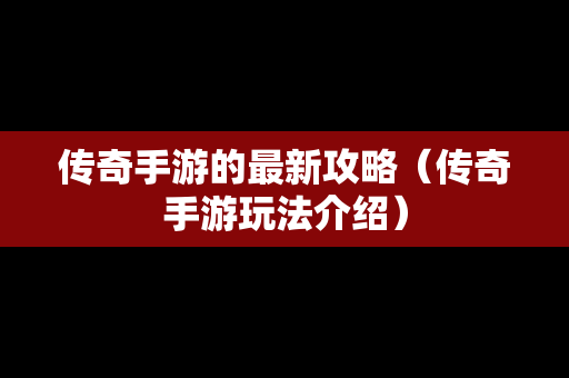 传奇手游的最新攻略（传奇手游玩法介绍）