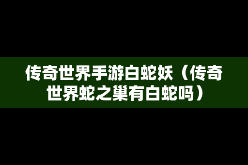 传奇世界手游白蛇妖（传奇世界蛇之巢有白蛇吗）