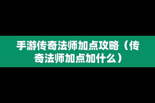 手游传奇法师加点攻略（传奇法师加点加什么）