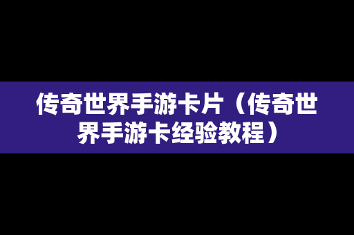 传奇世界手游卡片（传奇世界手游卡经验教程）