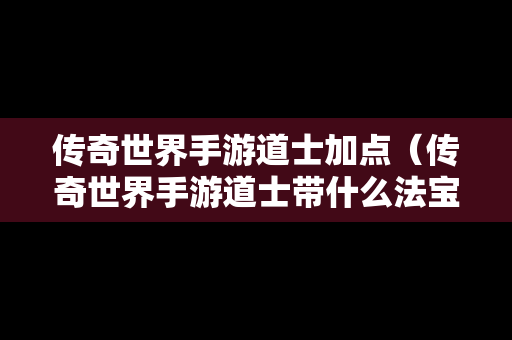 传奇世界手游道士加点（传奇世界手游道士带什么法宝）