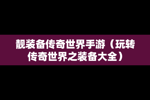 靓装备传奇世界手游（玩转传奇世界之装备大全）