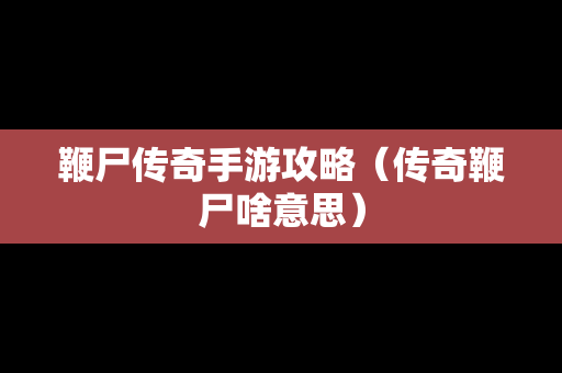 鞭尸传奇手游攻略（传奇鞭尸啥意思）