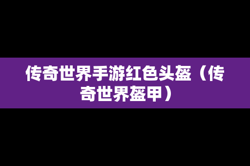 传奇世界手游红色头盔（传奇世界盔甲）