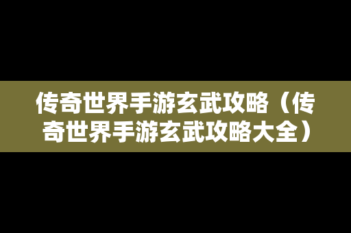 传奇世界手游玄武攻略（传奇世界手游玄武攻略大全）