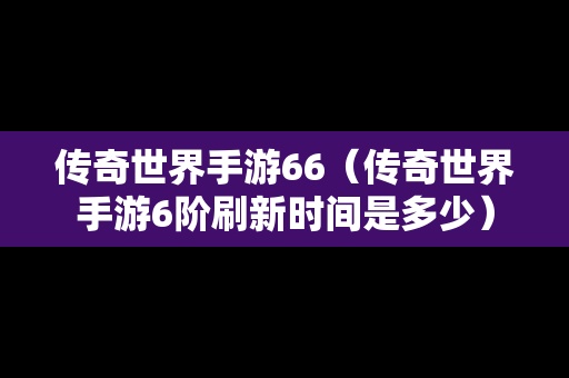 传奇世界手游66（传奇世界手游6阶刷新时间是多少）