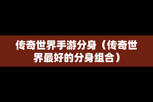 传奇世界手游分身（传奇世界最好的分身组合）