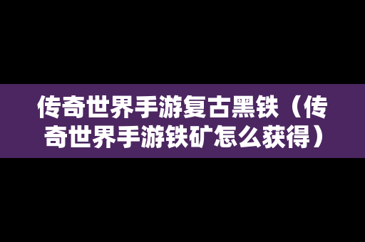 传奇世界手游复古黑铁（传奇世界手游铁矿怎么获得）