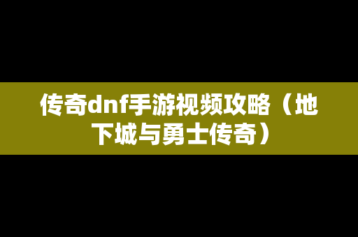 传奇dnf手游视频攻略（地下城与勇士传奇）