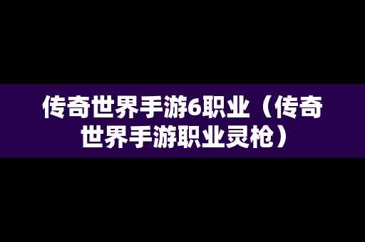 传奇世界手游6职业（传奇世界手游职业灵枪）