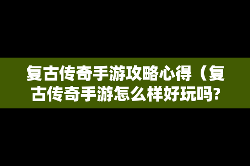 复古传奇手游攻略心得（复古传奇手游怎么样好玩吗?）
