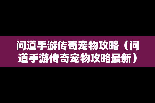 问道手游传奇宠物攻略（问道手游传奇宠物攻略最新）