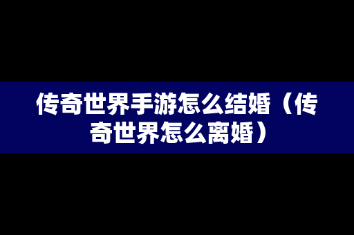 传奇世界手游怎么结婚（传奇世界怎么离婚）