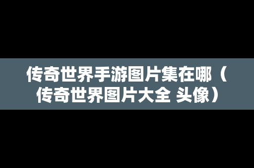 传奇世界手游图片集在哪（传奇世界图片大全 头像）