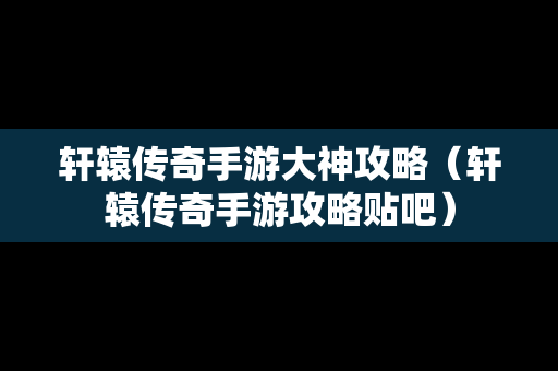 轩辕传奇手游大神攻略（轩辕传奇手游攻略贴吧）