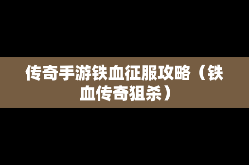 传奇手游铁血征服攻略（铁血传奇狙杀）