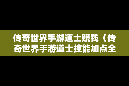 传奇世界手游道士赚钱（传奇世界手游道士技能加点全面盘点攻略）