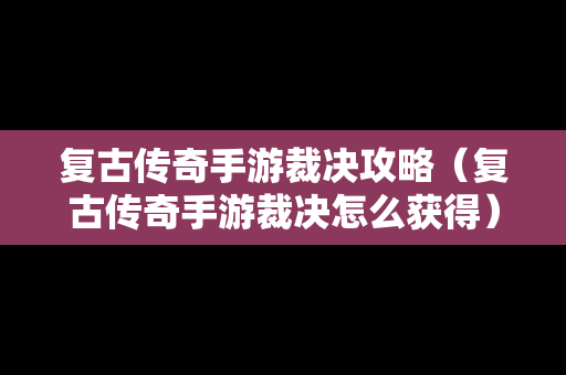 复古传奇手游裁决攻略（复古传奇手游裁决怎么获得）