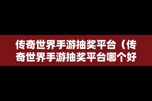 传奇世界手游抽奖平台（传奇世界手游抽奖平台哪个好）