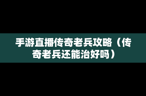 手游直播传奇老兵攻略（传奇老兵还能治好吗）
