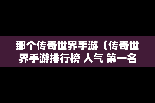 那个传奇世界手游（传奇世界手游排行榜 人气 第一名 经典）